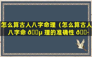 怎么算古人八字命理（怎么算古人八字命 🐵 理的准确性 🌷 ）